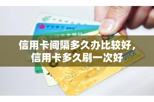 信用卡间隔多久办比较好，信用卡多久刷一次好