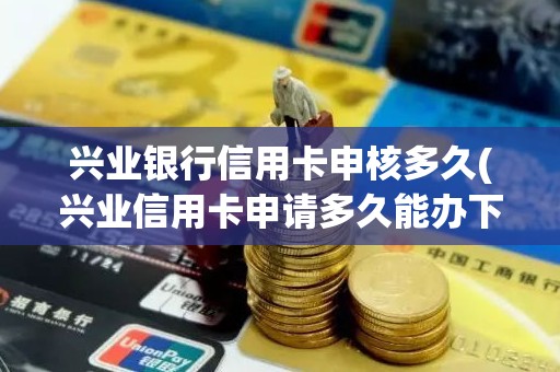 兴业银行信用卡申核多久(兴业信用卡申请多久能办下来)