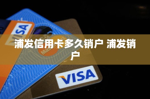 浦发信用卡多久销户 浦发销户
