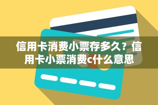 信用卡消费小票存多久？信用卡小票消费c什么意思
