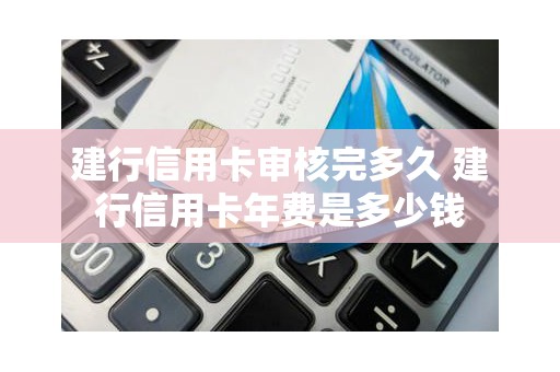 建行信用卡审核完多久 建行信用卡年费是多少钱 建行信用卡审核完多久 建行信用卡年费是多少钱
