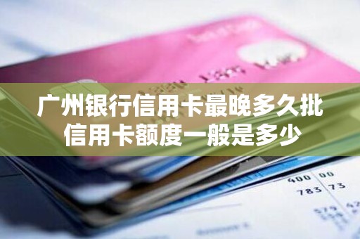 广州银行信用卡最晚多久批 信用卡额度一般是多少