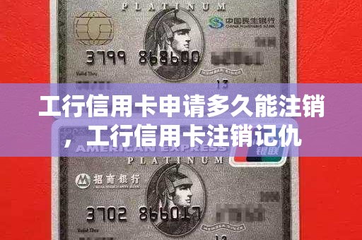 工行信用卡申请多久能注销，工行信用卡注销记仇