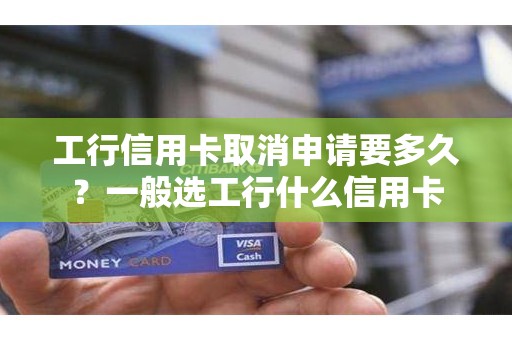 工行信用卡取消申请要多久？一般选工行什么信用卡