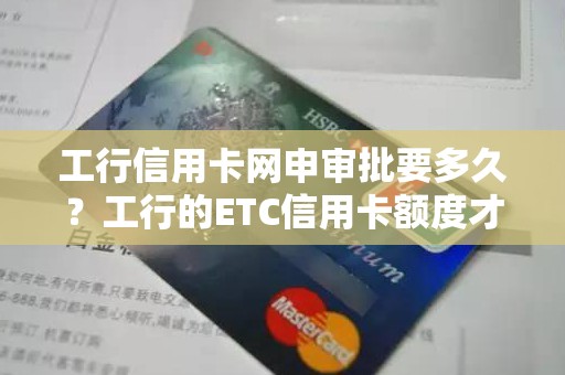 工行信用卡网申审批要多久？工行的ETC信用卡额度才500呢