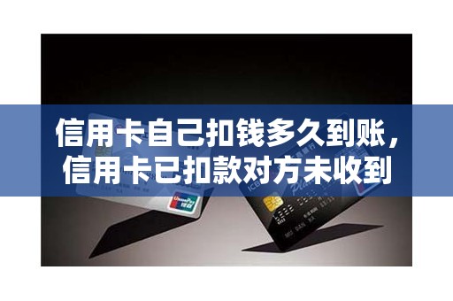 信用卡自己扣钱多久到账，信用卡已扣款对方未收到