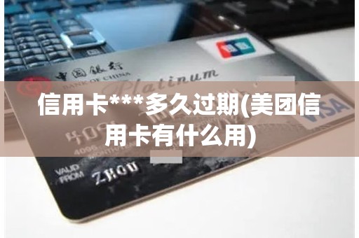 信用卡***多久过期(美团信用卡有什么用)