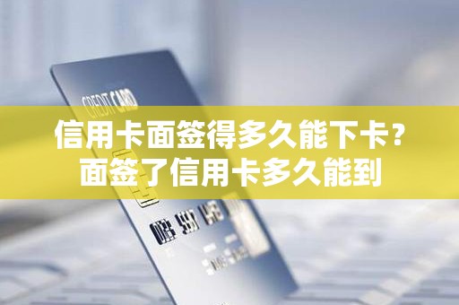 信用卡面签得多久能下卡？面签了信用卡多久能到