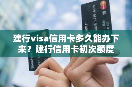 建行visa信用卡多久能办下来？建行信用卡初次额度