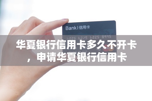 华夏银行信用卡多久不开卡，申请华夏银行信用卡