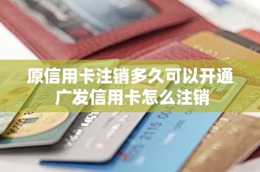 原信用卡注销多久可以开通 广发信用卡怎么注销