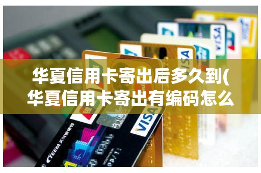 华夏信用卡寄出后多久到(华夏信用卡寄出有编码怎么查)