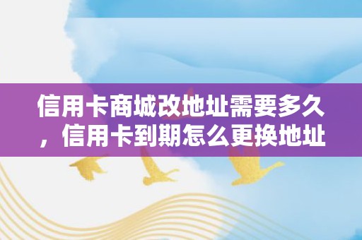 信用卡商城改地址需要多久，信用卡到期怎么更换地址