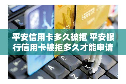 平安信用卡多久被拒 平安银行信用卡被拒多久才能申请
