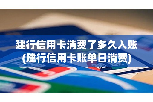 建行信用卡消费了多久入账(建行信用卡账单日消费)