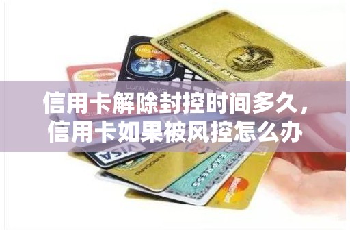 信用卡解除封控时间多久，信用卡如果被风控怎么办