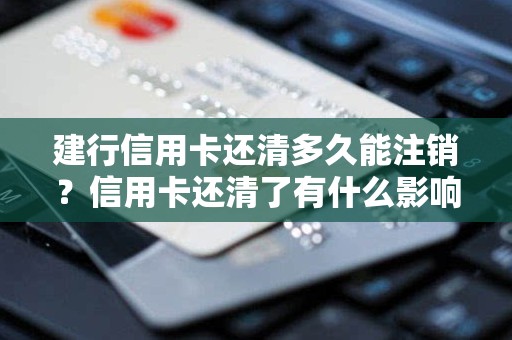 建行信用卡还清多久能注销？信用卡还清了有什么影响