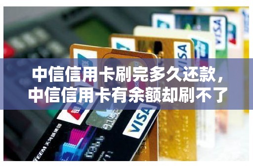 中信信用卡刷完多久还款，中信信用卡有余额却刷不了