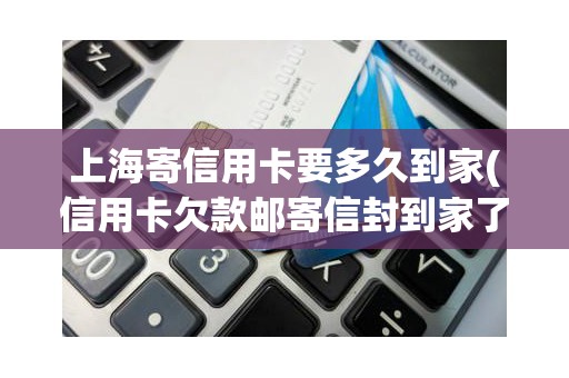 上海寄信用卡要多久到家(信用卡欠款邮寄信封到家了)