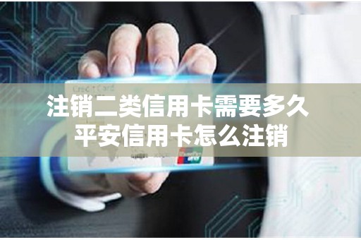 注销二类信用卡需要多久 平安信用卡怎么注销