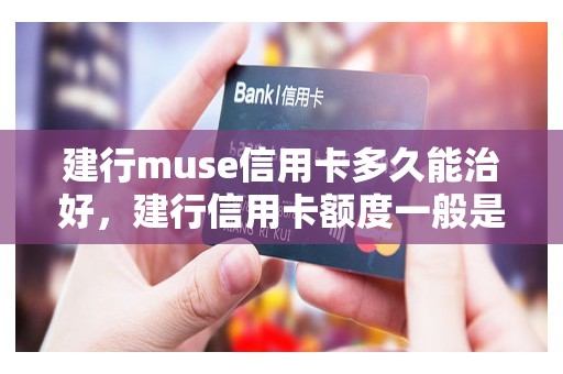 建行muse信用卡多久能治好，建行信用卡额度一般是多少