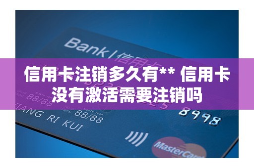 信用卡注销多久有** 信用卡没有激活需要注销吗