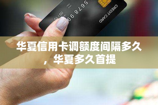华夏信用卡调额度间隔多久，华夏多久首提