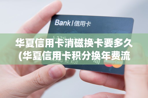 华夏信用卡消磁换卡要多久(华夏信用卡积分换年费流程)
