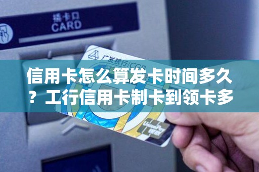 信用卡怎么算发卡时间多久？工行信用卡制卡到领卡多少天