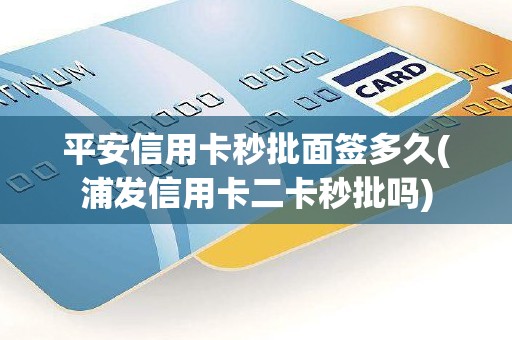 平安信用卡秒批面签多久(浦发信用卡二卡秒批吗)