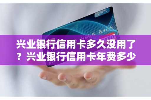 兴业银行信用卡多久没用了？兴业银行信用卡年费多少