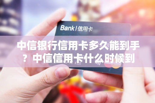 中信银行信用卡多久能到手？中信信用卡什么时候到