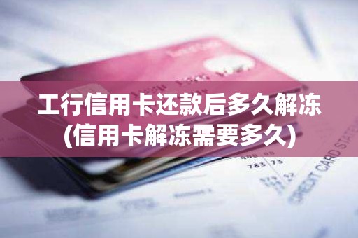 工行信用卡还款后多久解冻(信用卡解冻需要多久)