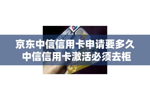 京东中信信用卡申请要多久 中信信用卡激活必须去柜台吗