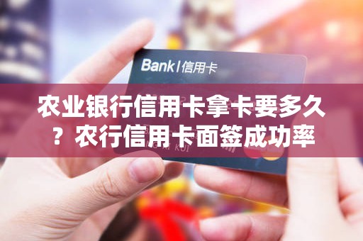 农业银行信用卡拿卡要多久？农行信用卡面签成功率