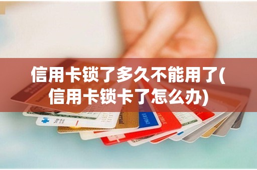 信用卡锁了多久不能用了(信用卡锁卡了怎么办)