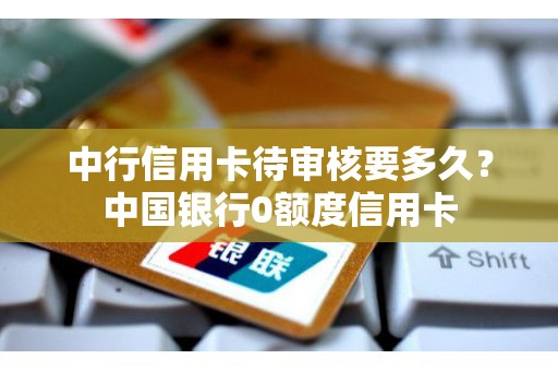 中行信用卡待审核要多久？中国银行0额度信用卡