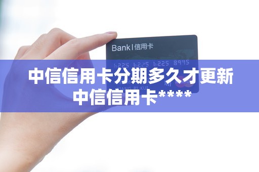中信信用卡分期多久才更新 中信信用卡****