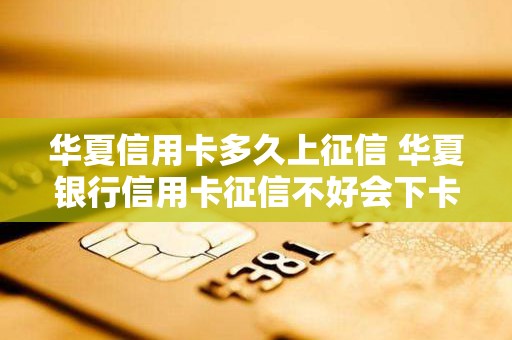 华夏信用卡多久上征信 华夏银行信用卡征信不好会下卡吗