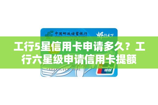 工行5星信用卡申请多久？工行六星级申请信用卡提额