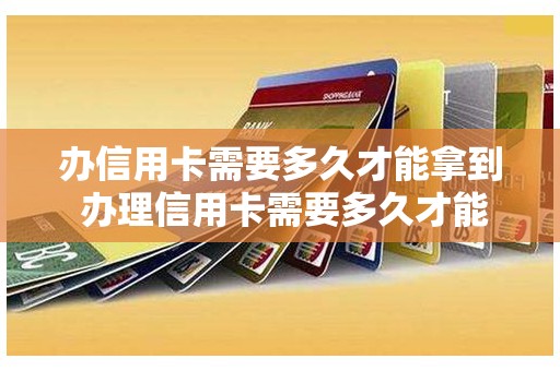 办信用卡需要多久才能拿到 办理信用卡需要多久才能拿到卡