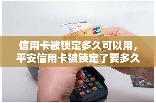 信用卡被锁定多久可以用,平安信用卡被锁定了要多久可以解除 信用卡被锁定多久可以用,平安信用卡被锁定了要多久可以解除