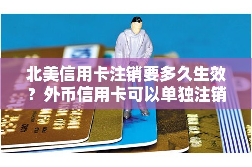 北美信用卡注销要多久生效？外币信用卡可以单独注销吗
