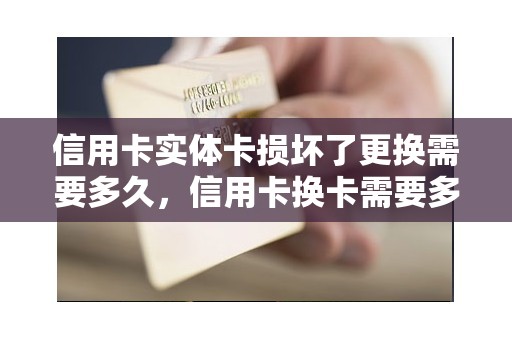 信用卡实体卡损坏了更换需要多久，信用卡换卡需要多久