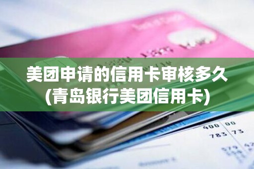 美团申请的信用卡审核多久(青岛银行美团信用卡)