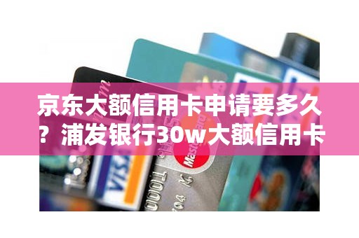 京东大额信用卡申请要多久？浦发银行30w大额信用卡