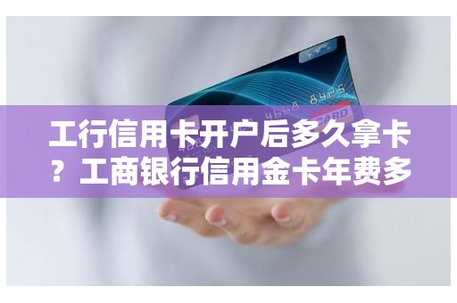 工行信用卡开户后多久拿卡？工商银行信用金卡年费多少