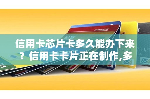 信用卡芯片卡多久能办下来？信用卡卡片正在制作,多久能收到