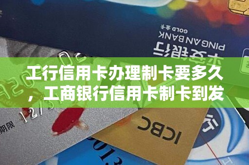 工行信用卡办理制卡要多久，工商银行信用卡制卡到发卡得多久