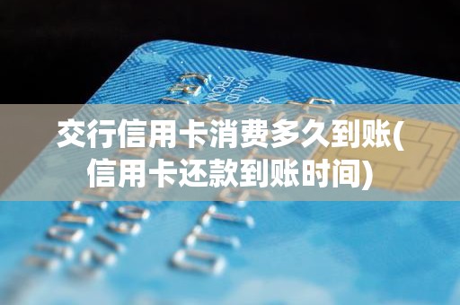 交行信用卡消费多久到账(信用卡还款到账时间)